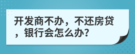 開發(fā)商不辦，不還房貸，銀行會(huì)怎么辦？