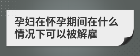 孕婦在懷孕期間在什么情況下可以被解雇