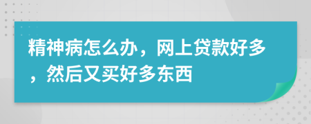 精神病怎么辦，網(wǎng)上貸款好多，然后又買好多東西