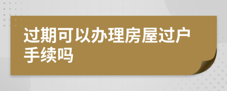 過(guò)期可以辦理房屋過(guò)戶(hù)手續(xù)嗎