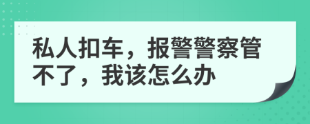 私人扣車，報警警察管不了，我該怎么辦