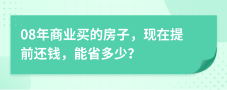 08年商業(yè)買的房子，現(xiàn)在提前還錢，能省多少？
