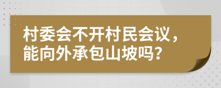 村委會(huì)不開村民會(huì)議，能向外承包山坡嗎？