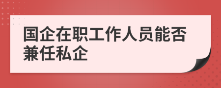 國企在職工作人員能否兼任私企