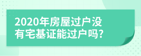 2020年房屋過(guò)戶沒有宅基證能過(guò)戶嗎?