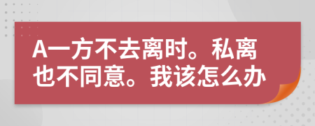 A一方不去離時(shí)。私離也不同意。我該怎么辦