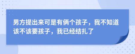 男方提出來可是有倆個孩子，我不知道該不該要孩子，我已經(jīng)結(jié)扎了
