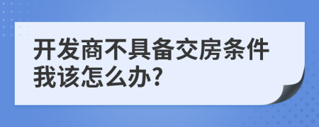 開發(fā)商不具備交房條件我該怎么辦?