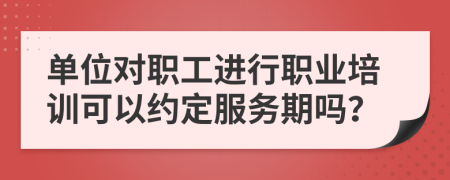單位對職工進行職業(yè)培訓可以約定服務期嗎？