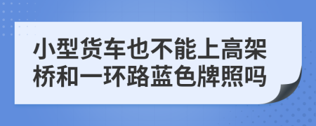 小型貨車(chē)也不能上高架橋和一環(huán)路藍(lán)色牌照嗎