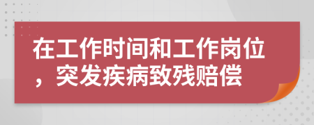 在工作時間和工作崗位，突發(fā)疾病致殘賠償