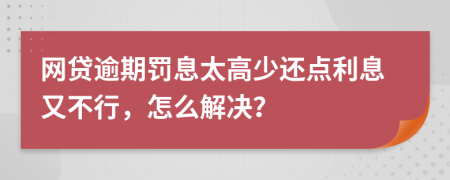 網(wǎng)貸逾期罰息太高少還點(diǎn)利息又不行，怎么解決？