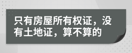 只有房屋所有權(quán)證，沒(méi)有土地證，算不算的