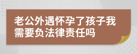 老公外遇懷孕了孩子我需要負法律責任嗎