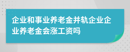 企業(yè)和事業(yè)養(yǎng)老金并軌企業(yè)企業(yè)養(yǎng)老金會(huì)漲工資嗎