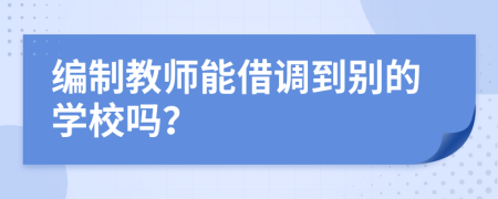 編制教師能借調(diào)到別的學(xué)校嗎？