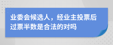 業(yè)委會(huì)候選人，經(jīng)業(yè)主投票后過票半數(shù)是合法的對(duì)嗎