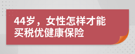 44歲，女性怎樣才能買稅優(yōu)健康保險(xiǎn)