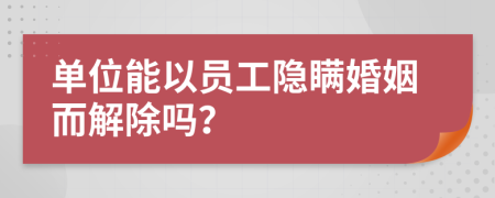 單位能以員工隱瞞婚姻而解除嗎？