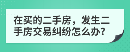 在買的二手房，發(fā)生二手房交易糾紛怎么辦？