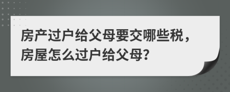 房產(chǎn)過戶給父母要交哪些稅，房屋怎么過戶給父母？