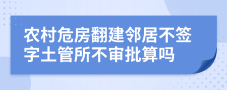 農(nóng)村危房翻建鄰居不簽字土管所不審批算嗎