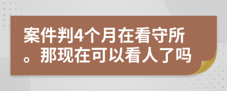 案件判4個(gè)月在看守所。那現(xiàn)在可以看人了嗎