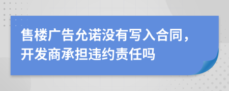 售樓廣告允諾沒有寫入合同，開發(fā)商承擔(dān)違約責(zé)任嗎
