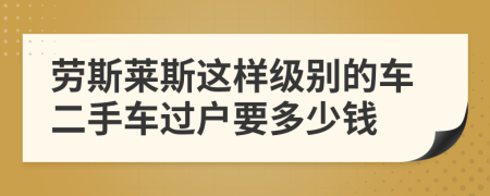 勞斯萊斯這樣級別的車二手車過戶要多少錢