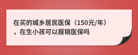 在買的城鄉(xiāng)居民醫(yī)保（150元/年），在生小孩可以報(bào)銷醫(yī)保嗎
