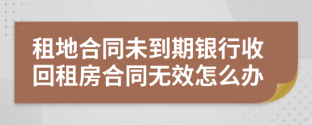 租地合同未到期銀行收回租房合同無效怎么辦