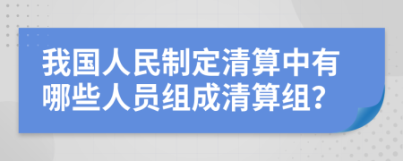 我國人民制定清算中有哪些人員組成清算組？