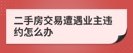 二手房交易遭遇業(yè)主違約怎么辦