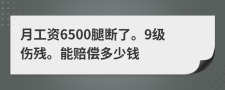 月工資6500腿斷了。9級(jí)傷殘。能賠償多少錢(qián)