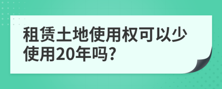 租賃土地使用權(quán)可以少使用20年嗎?