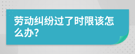 勞動糾紛過了時限該怎么辦？