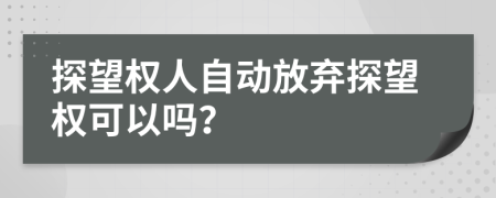 探望權(quán)人自動放棄探望權(quán)可以嗎？