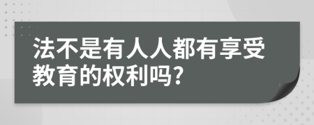 法不是有人人都有享受教育的權(quán)利嗎?