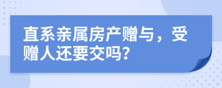 直系親屬房產(chǎn)贈與，受贈人還要交嗎？