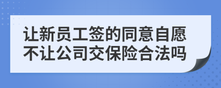 讓新員工簽的同意自愿不讓公司交保險(xiǎn)合法嗎