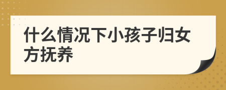 什么情況下小孩子歸女方撫養(yǎng)