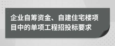 企業(yè)自籌資金、自建住宅樓項目中的單項工程招投標要求