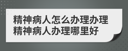 精神病人怎么辦理辦理精神病人辦理哪里好