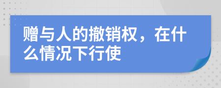 贈與人的撤銷權，在什么情況下行使