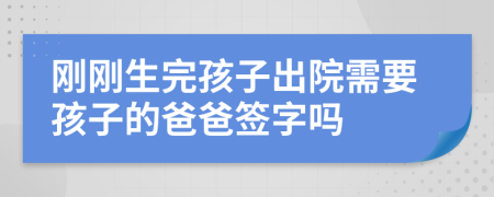 剛剛生完孩子出院需要孩子的爸爸簽字嗎