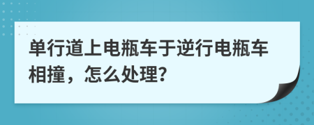 單行道上電瓶車于逆行電瓶車相撞，怎么處理？