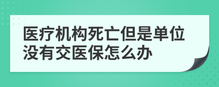 醫(yī)療機構(gòu)死亡但是單位沒有交醫(yī)保怎么辦