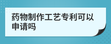 藥物制作工藝專利可以申請(qǐng)嗎