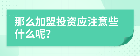 那么加盟投資應(yīng)注意些什么呢？