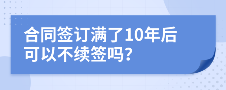 合同簽訂滿了10年后可以不續(xù)簽嗎？